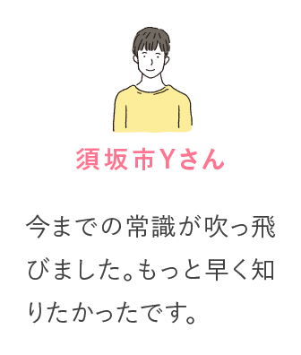 須坂市Yさん 今までの常識が吹っ飛びました。もっと早く知りたかったです。